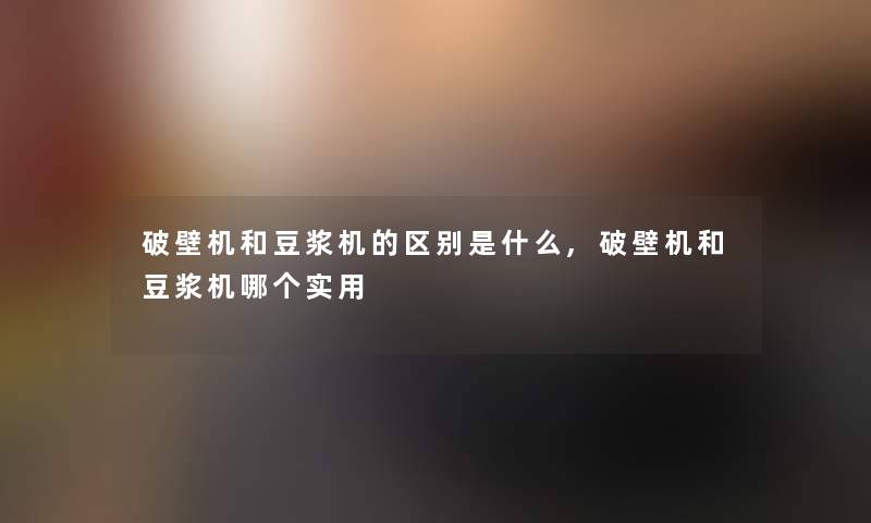 破壁机和豆浆机的区别是什么,破壁机和豆浆机哪个实用
