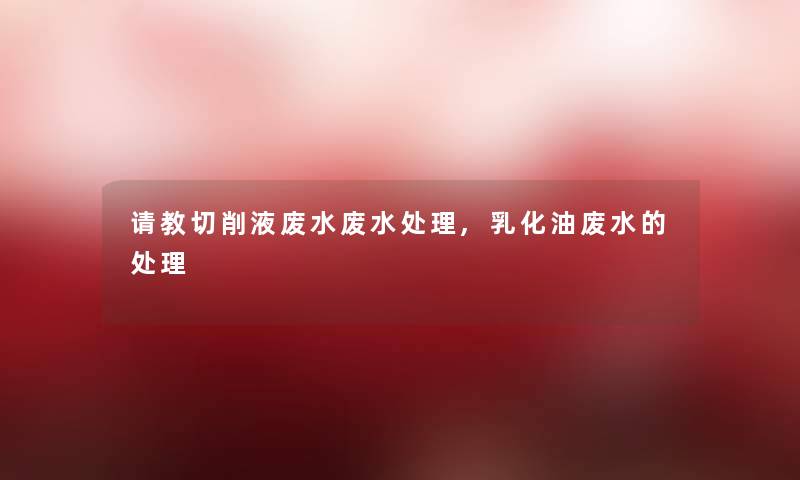 请教切削液废水废水处理,乳化油废水的处理