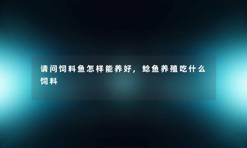 请问饲料鱼怎样能养好,鲶鱼养殖吃什么饲料