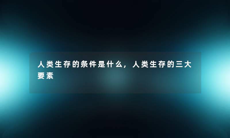 人类生存的条件是什么,人类生存的三大要素