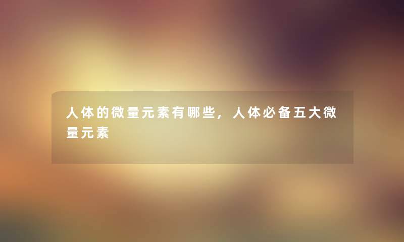 人体的微量元素有哪些,人体必备五大微量元素