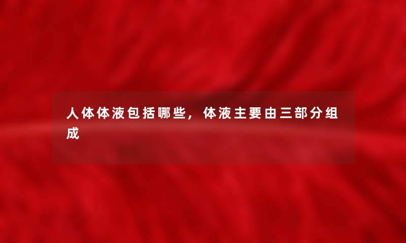 人体体液包括哪些,体液主要由三部分组成