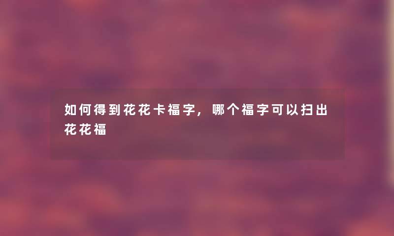 如何得到花花卡福字,哪个福字可以扫出花花福