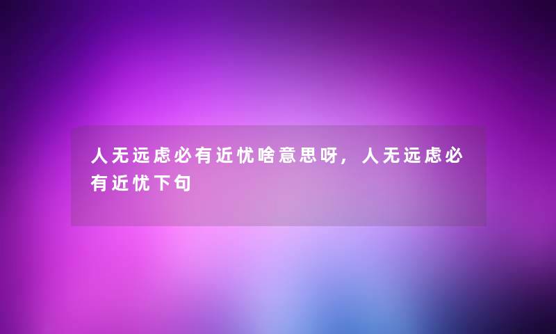 人无远虑必有近忧啥意思呀,人无远虑必有近忧下句