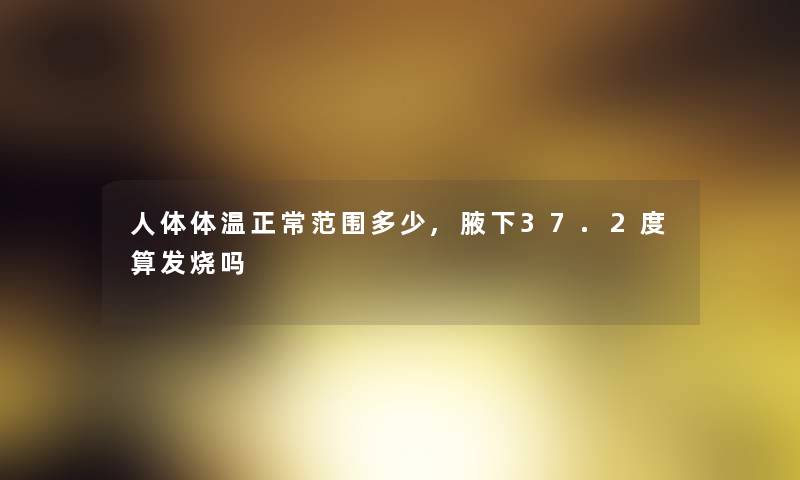 人体体温正常范围多少,腋下37.2度算发烧吗