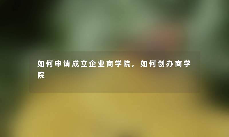 如何申请成立企业商学院,如何创办商学院