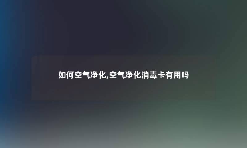 如何空气净化,空气净化消毒卡有用吗