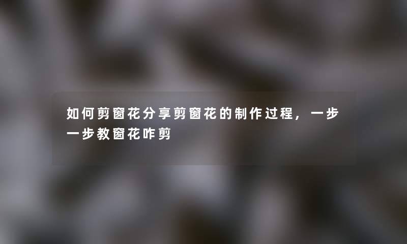 如何剪窗花分享剪窗花的制作过程,一步一步教窗花咋剪