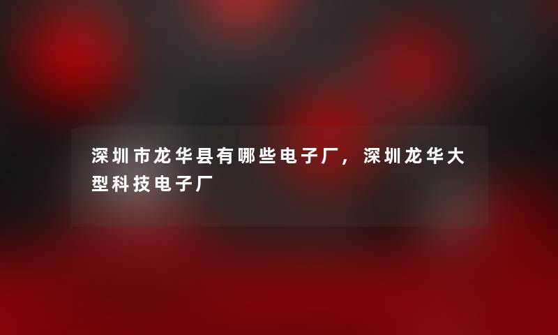 深圳市龙华县有哪些电子厂,深圳龙华大型科技电子厂