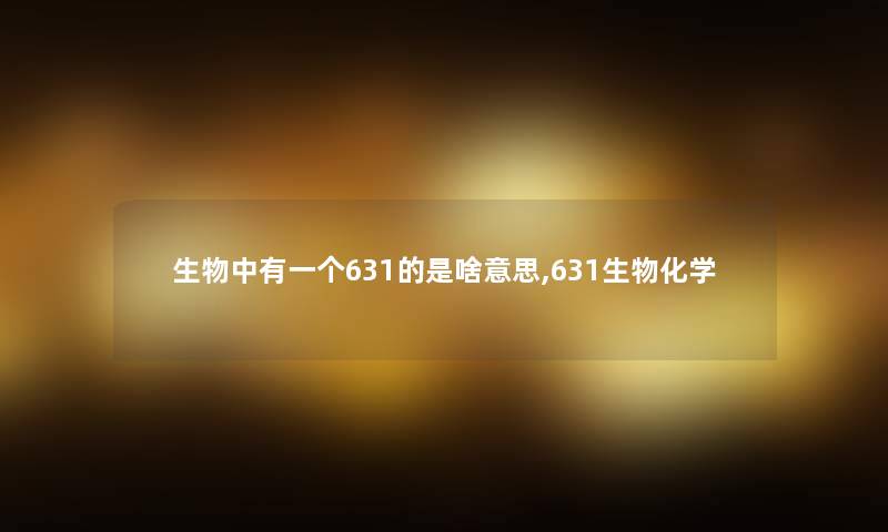 生物中有一个631的是啥意思,631生物化学