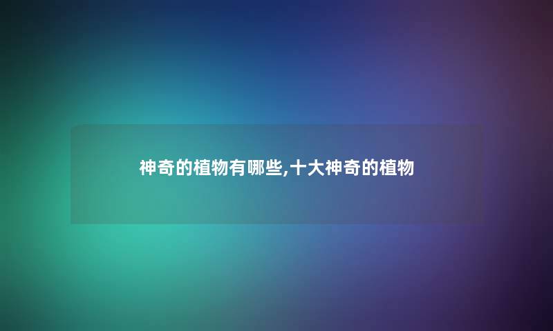 神奇的植物有哪些,一些神奇的植物