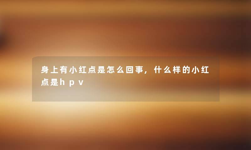 身上有小红点是怎么回事,什么样的小红点是hpv