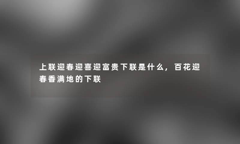 上联迎春迎喜迎富贵下联是什么,百花迎春香满地的下联