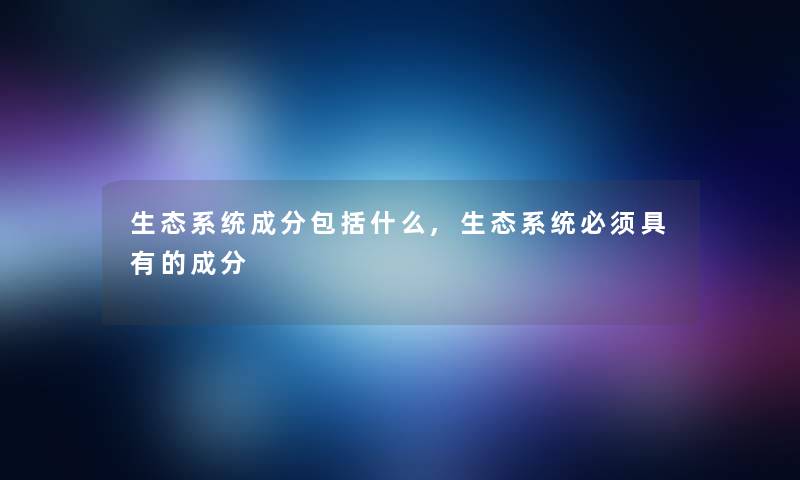 生态系统成分包括什么,生态系统必须具有的成分