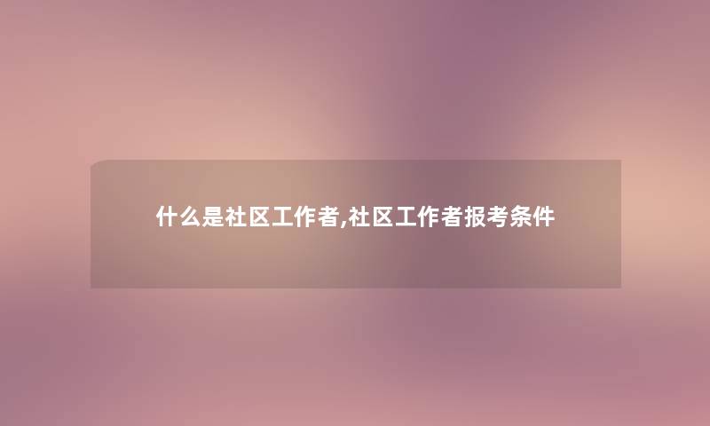 什么是社区工,社区工报考条件