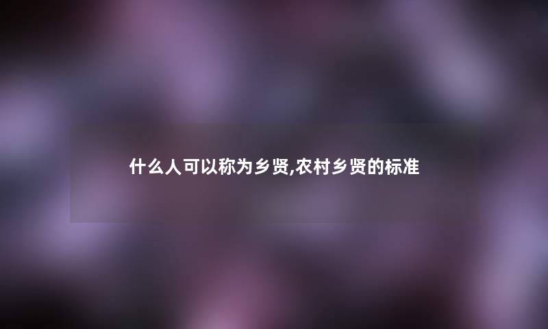什么人可以称为乡贤,农村乡贤的标准
