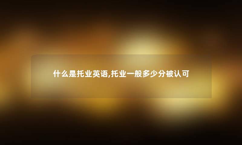 什么是托业英语,托业一般多少分被认可