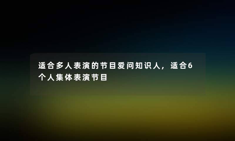 适合多人表演的节目爱问知识人,适合6个人集体表演节目