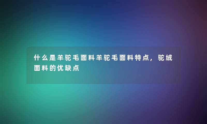 什么是羊驼毛面料羊驼毛面料特点,驼绒面料的优缺点