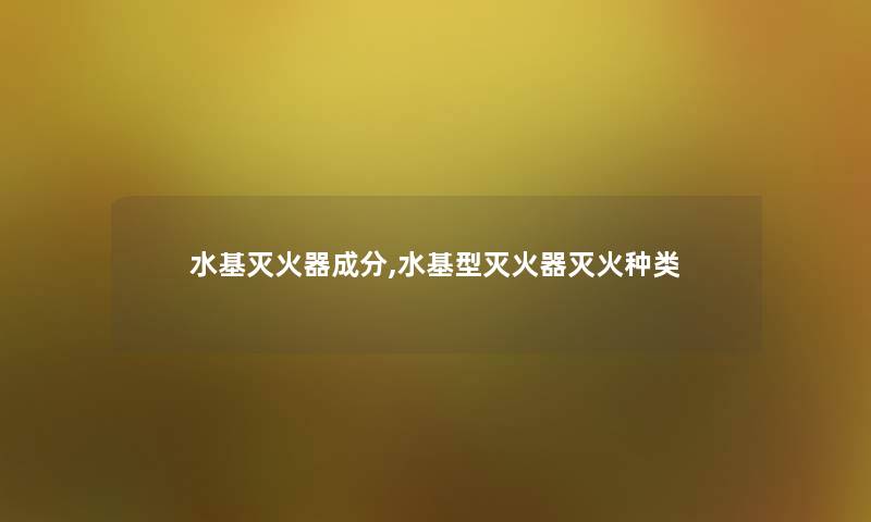 水基灭火器成分,水基型灭火器灭火种类