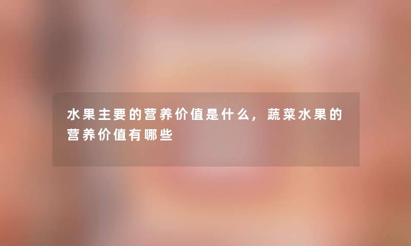 水果主要的营养价值是什么,蔬菜水果的营养价值有哪些