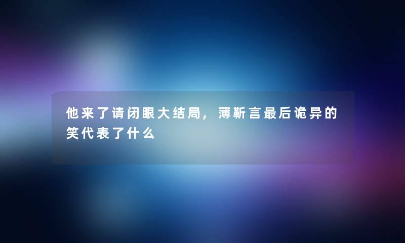他来了请闭眼大结局,薄靳言后诡异的笑代表了什么