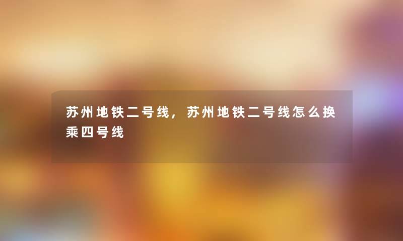 苏州地铁二号线,苏州地铁二号线怎么换乘四号线