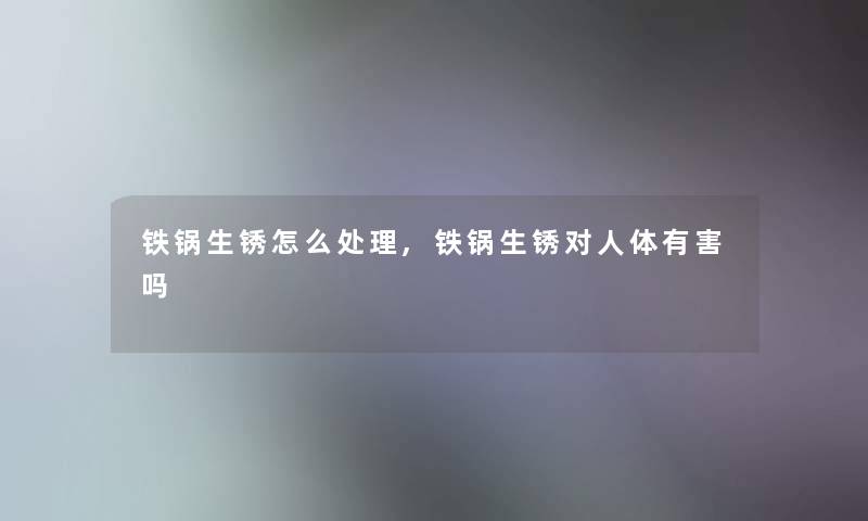 铁锅生锈怎么处理,铁锅生锈对人体有害吗