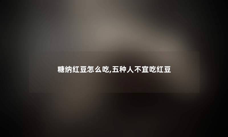 糖纳红豆怎么吃,五种人不宜吃红豆