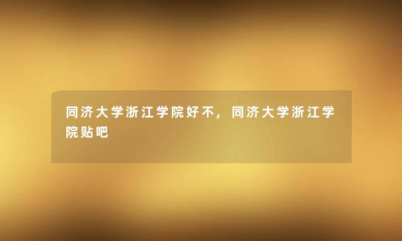 同济大学浙江学院好不,同济大学浙江学院贴吧