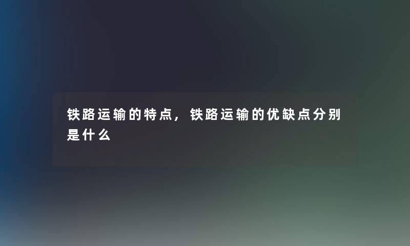 铁路运输的特点,铁路运输的优缺点分别是什么