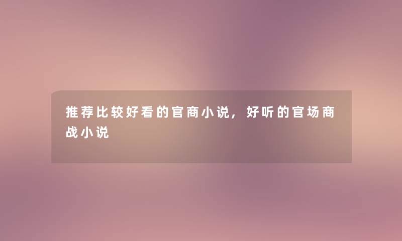 推荐比较好看的官商小说,好听的官场商战小说