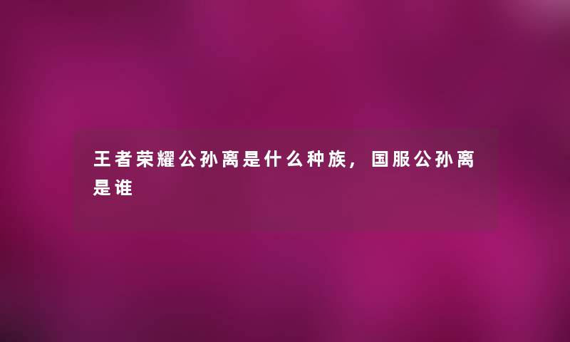 王者荣耀公孙离是什么种族,国服公孙离是谁