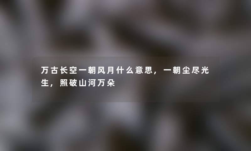 万古长空一朝风月什么意思,一朝尘尽光生,照破山河万朵