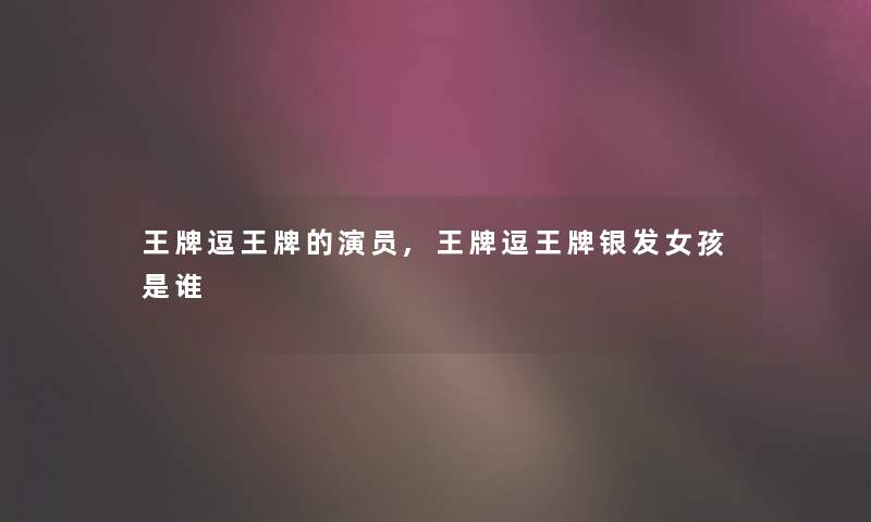 王牌逗王牌的演员,王牌逗王牌银发女孩是谁