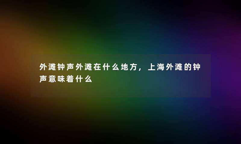 外滩钟声外滩在什么地方,上海外滩的钟声意味着什么