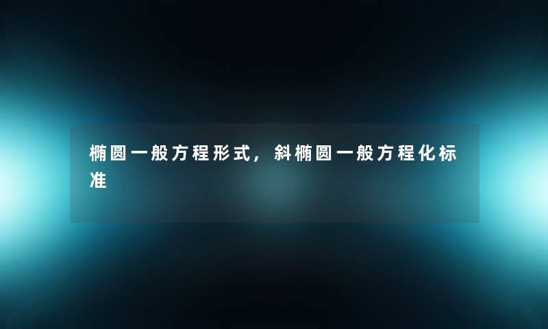 椭圆一般方程形式,斜椭圆一般方程化标准