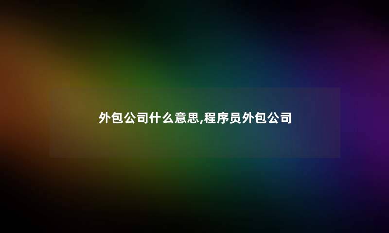 外包公司什么意思,程序员外包公司