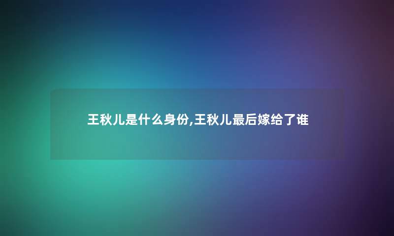 王秋儿是什么身份,王秋儿后嫁给了谁
