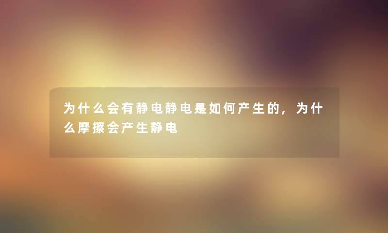 为什么会有静电静电是如何产生的,为什么摩擦会产生静电