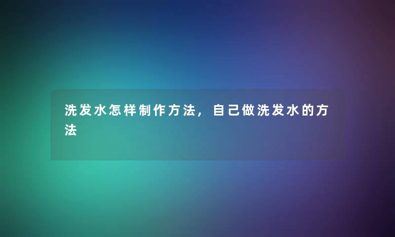 洗发水怎样制作方法,自己做洗发水的方法