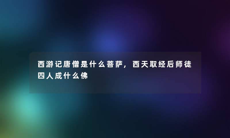 西游记唐僧是什么菩萨,西天取经后师徒四人成什么佛