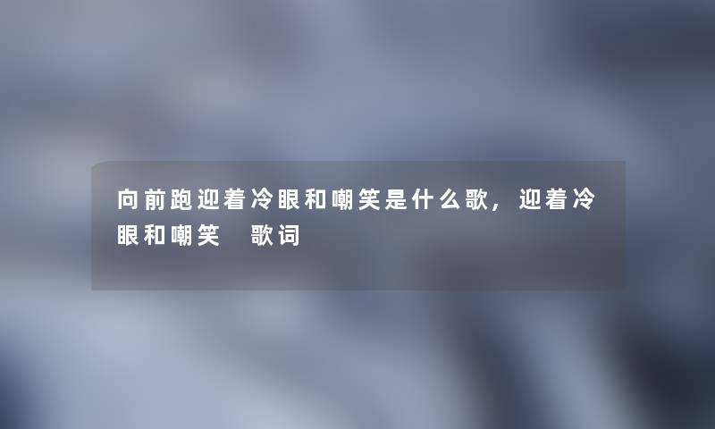 向前跑迎着冷眼和嘲笑是什么歌,迎着冷眼和嘲笑 歌词