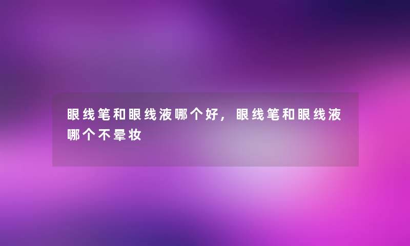 眼线笔和眼线液哪个好,眼线笔和眼线液哪个不晕妆