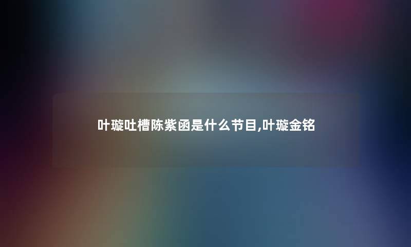 叶璇吐槽陈紫函是什么节目,叶璇金铭