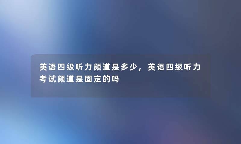 英语四级听力频道是多少,英语四级听力考试频道是固定的吗
