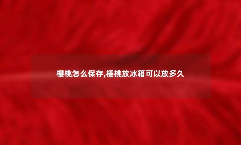 樱桃怎么保存,樱桃放冰箱可以放多久