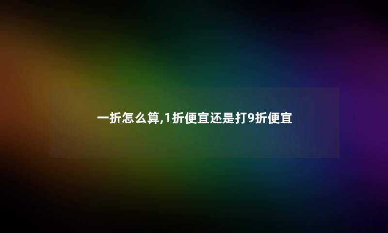 一折怎么算,1折便宜还是打9折便宜