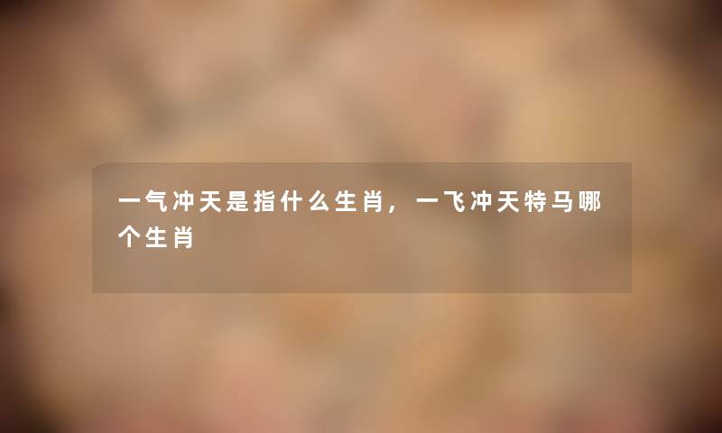 一气冲天是指什么生肖,一飞冲天特马哪个生肖 一气冲天是指什么生肖,一飞冲天特马哪个生肖