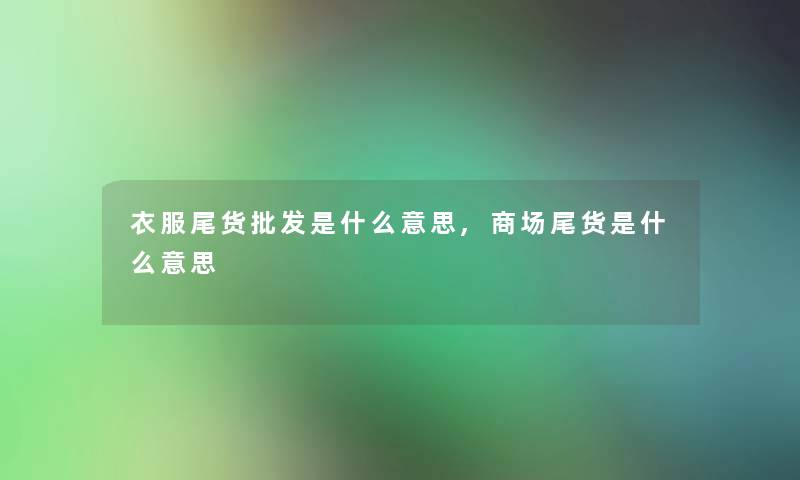 衣服尾货批发是什么意思,商场尾货是什么意思